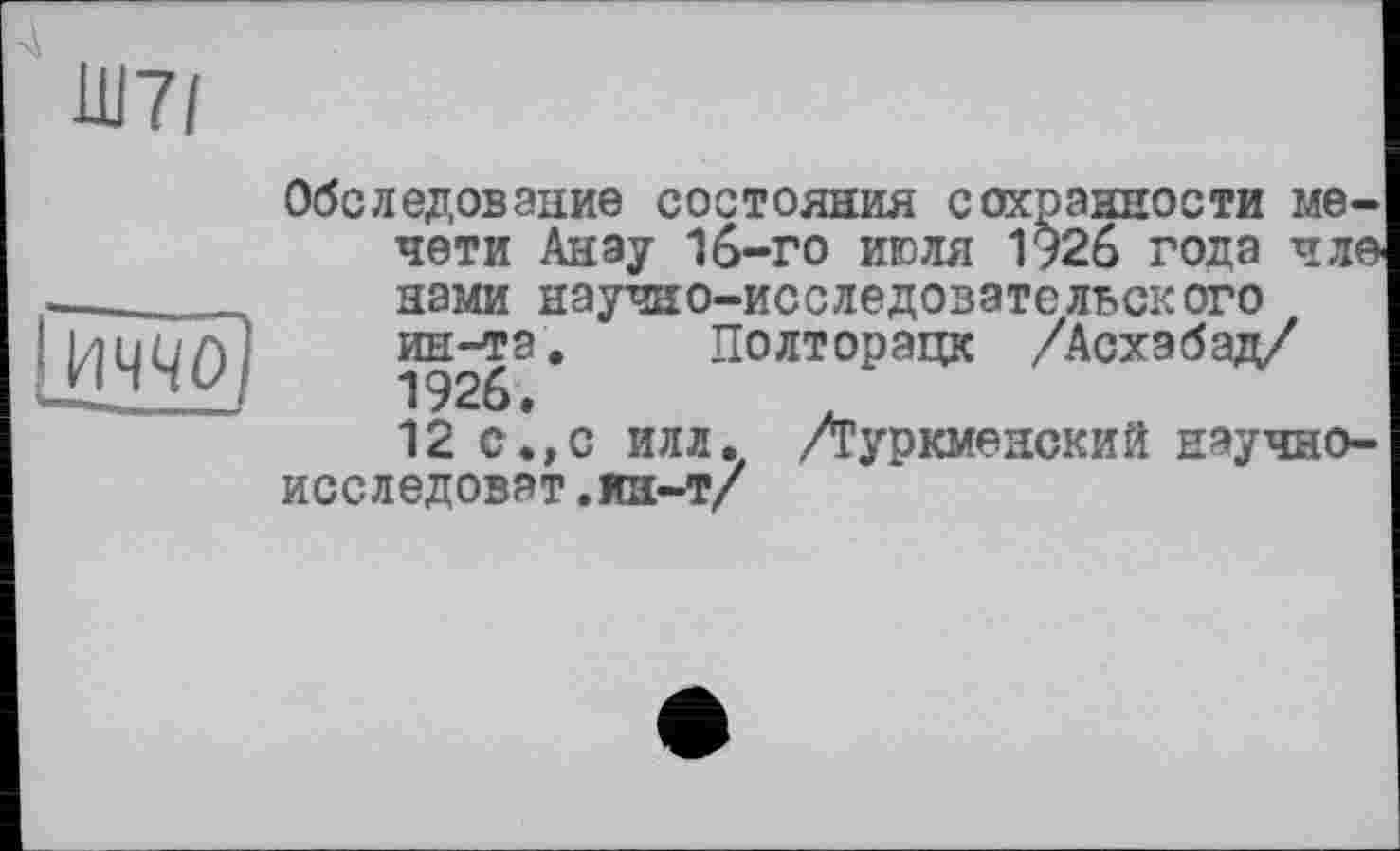 ﻿Ш7/
Обследование состояния сохранности мечети Анзу 16-го июля 1926 года чле нами научно-исследовательского ин-та. Полторацк /Асхэбад/ 1926.
12 с.,с илл. /Туркменский нэучно-исследовзт.ин-т/